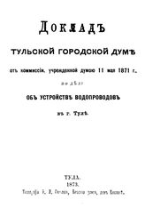  Доклад Тульской городской думе от комиссии, учрежденной Думою 11 мая 1871 г., по делу об устройстве водопроводов в г. Туле. - Тула, 1873.