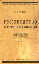  Руководство к бурению скважин  И. Н. Глушков ; под ред. В. К. Борисевича. - (Серия редакции журнала "Нефтяное и сланцевое хозяйство"). Т. 3. - М., 1925.