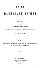  Курс подъемных машин  И. Вышнеградский. Ч. 1 : О частях машин, служащих для подвешивания грузов. Простейшие переносные подъемные машины, Ч. 2. Машины, служащие для сообщения грузу вертикального и горизонтального движения. - СПб., 18.